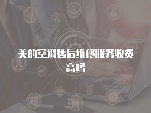 美的空調售后維修服務收費高嗎