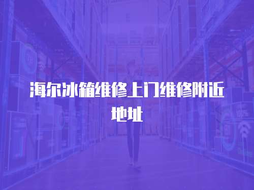 海爾冰箱維修上門維修附近地址