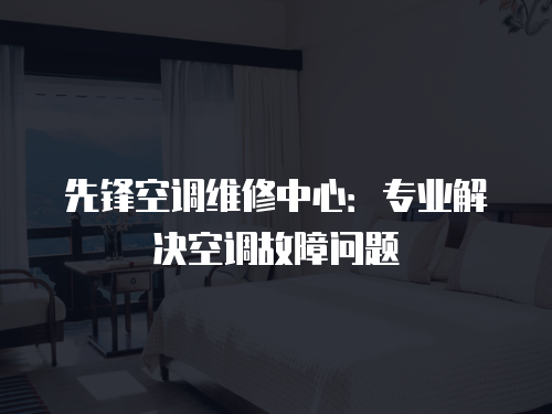 先鋒空調(diào)維修中心：專(zhuān)業(yè)解決空調(diào)故障問(wèn)題