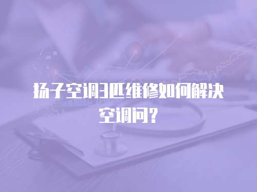 揚子空調3匹維修如何解決空調問？