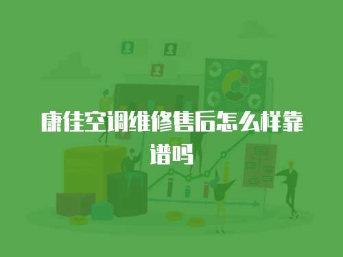 康佳空調維修售后怎么樣靠譜嗎