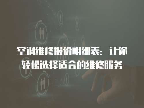 空調(diào)維修報(bào)價(jià)明細(xì)表：讓你輕松選擇適合的維修服務(wù)