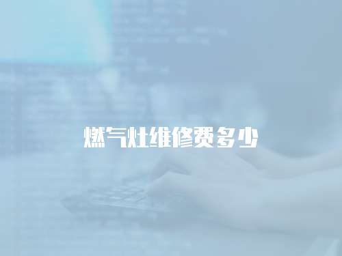 燃?xì)庠罹S修費(fèi)多少
