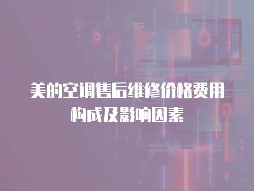 美的空調(diào)售后維修價格費用構(gòu)成及影響因素