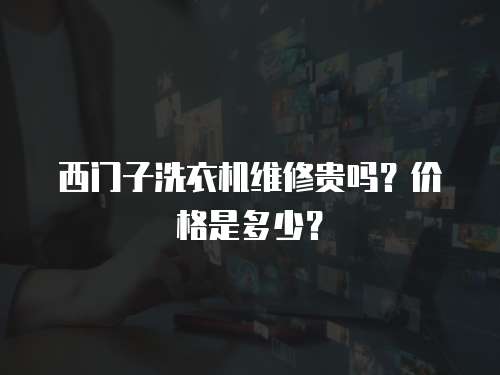 西門子洗衣機(jī)維修貴嗎？?jī)r(jià)格是多少？