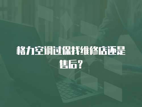 格力空調過保找維修店還是售后？