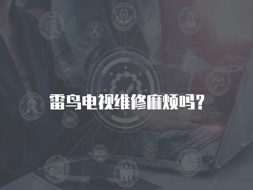 雷鳥電視維修麻煩嗎？