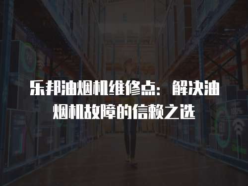 樂邦油煙機維修點：解決油煙機故障的信賴之選