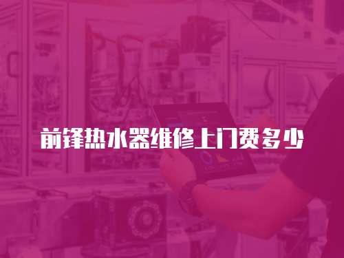 前鋒熱水器維修上門費(fèi)多少
