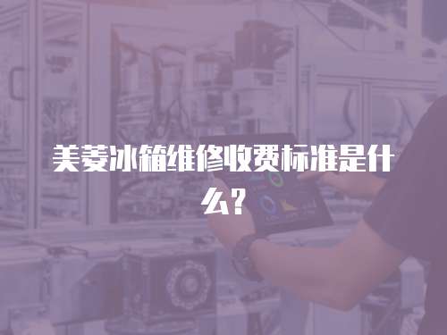 美菱冰箱維修收費標準是什么？