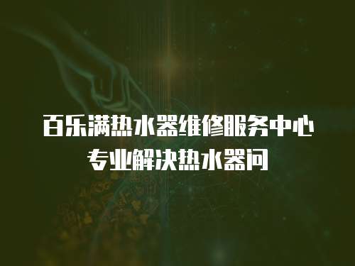 百樂滿熱水器維修服務(wù)中心專業(yè)解決熱水器問