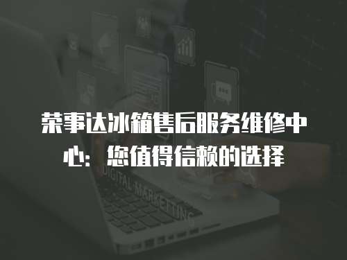 榮事達(dá)冰箱售后服務(wù)維修中心：您值得信賴的選擇