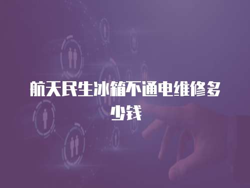 航天民生冰箱不通電維修多少錢(qián)