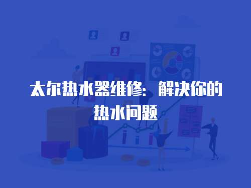 太爾熱水器維修：解決你的熱水問題
