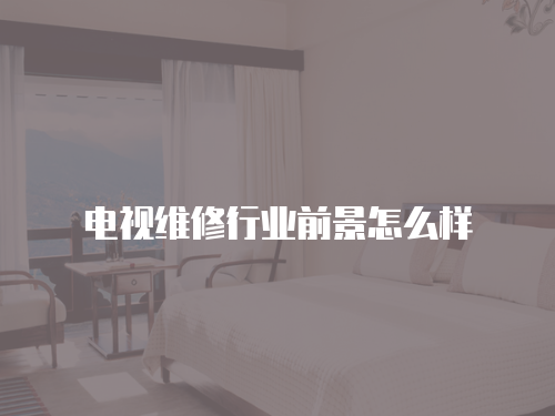 電視維修行業前景怎么樣