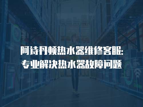 阿詩丹頓熱水器維修客服：專業(yè)解決熱水器故障問題
