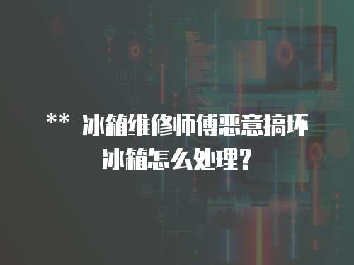 ** 冰箱維修師傅惡意搞壞冰箱怎么處理？