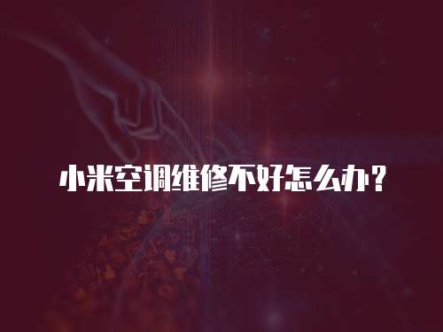 小米空調維修不好怎么辦？