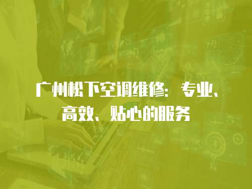 廣州松下空調維修：專業、高效、貼心的服務