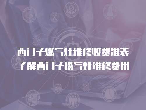 西門(mén)子燃?xì)庠罹S修收費(fèi)準(zhǔn)表了解西門(mén)子燃?xì)庠罹S修費(fèi)用