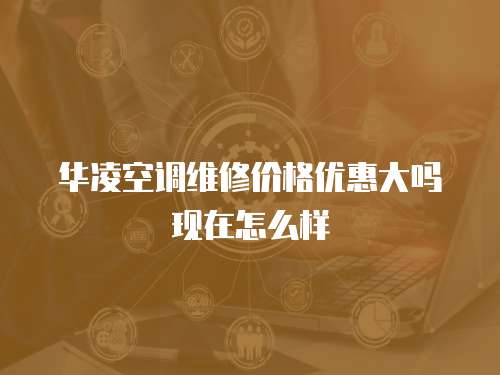 華凌空調維修價格優惠大嗎現在怎么樣