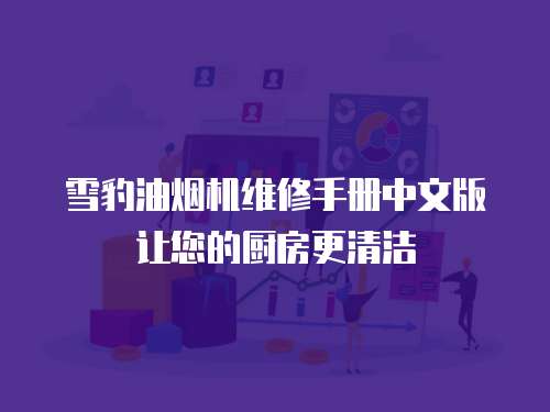 雪豹油煙機維修手冊中文版讓您的廚房更清潔