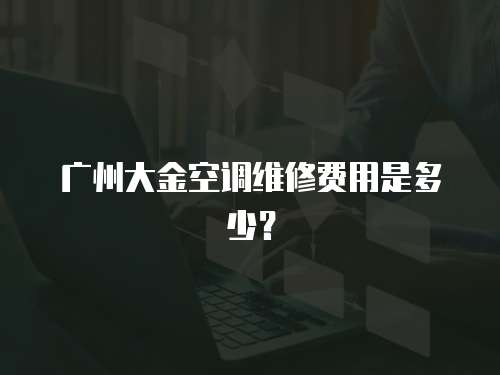 廣州大金空調(diào)維修費(fèi)用是多少？