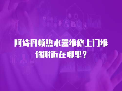 阿詩丹頓熱水器維修上門維修附近在哪里？