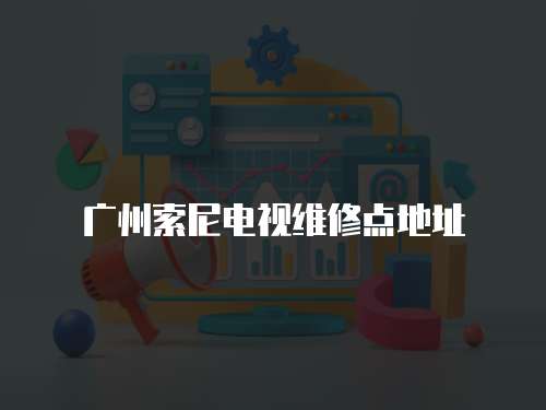 廣州索尼電視維修點(diǎn)地址