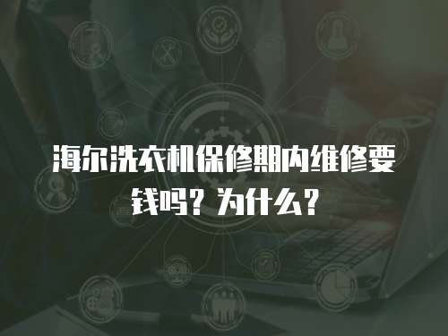 海爾洗衣機(jī)保修期內(nèi)維修要錢嗎？為什么？
