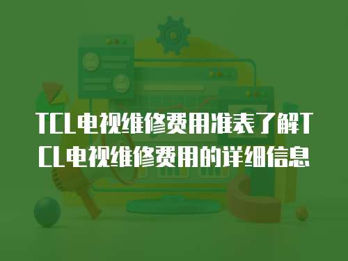 TCL電視維修費(fèi)用準(zhǔn)表了解TCL電視維修費(fèi)用的詳細(xì)信息