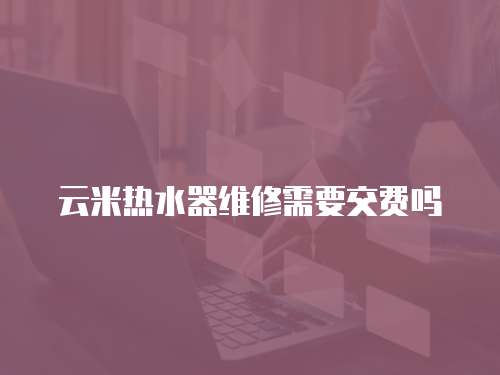 云米熱水器維修需要交費嗎