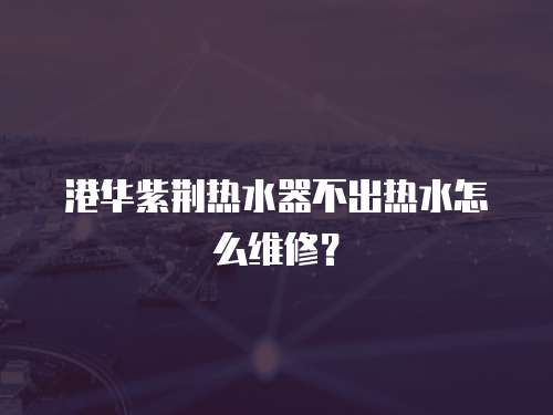 港華紫荊熱水器不出熱水怎么維修？