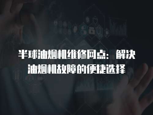半球油煙機維修網點：解決油煙機故障的便捷選擇