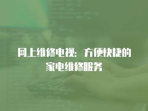 網(wǎng)上維修電視：方便快捷的家電維修服務(wù)