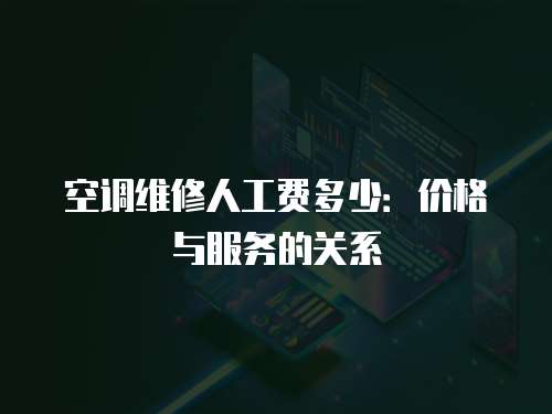 空調維修人工費多少：價格與服務的關系