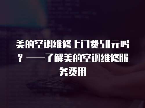 美的空調(diào)維修上門費(fèi)50元嗎？——了解美的空調(diào)維修服務(wù)費(fèi)用