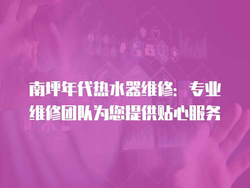 南坪年代熱水器維修：專業維修團隊為您提供貼心服務