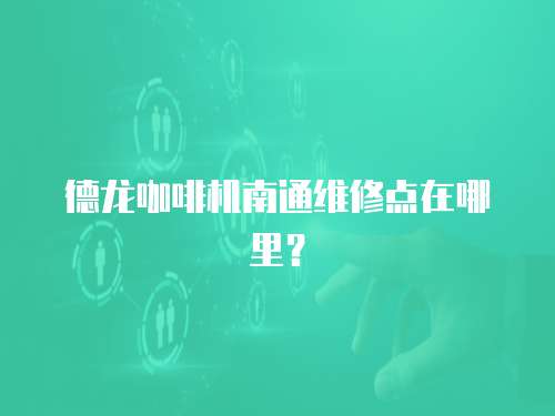 德龍咖啡機南通維修點在哪里？