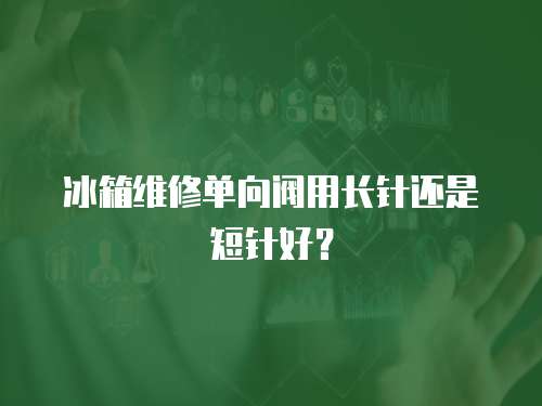 冰箱維修單向閥用長針還是短針好？