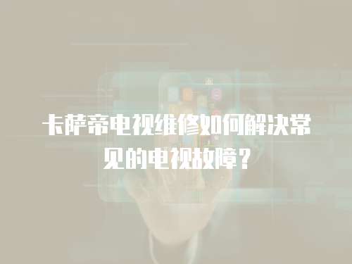 卡薩帝電視維修如何解決常見的電視故障？