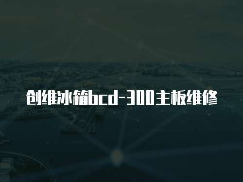 創(chuàng)維冰箱bcd-300主板維修
