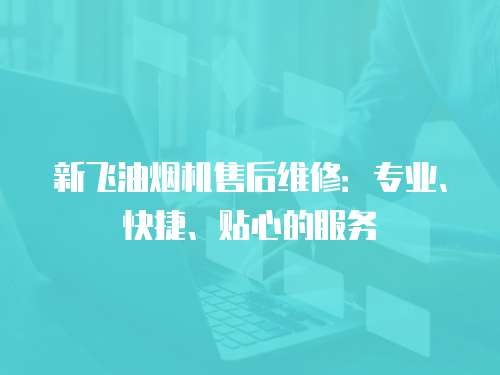 新飛油煙機售后維修：專業、快捷、貼心的服務