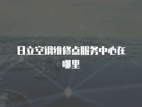 日立空調維修點服務中心在哪里