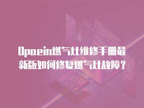 Opaein燃氣灶維修手冊最新版如何修復燃氣灶故障？