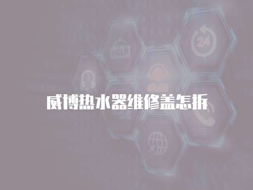 威博熱水器維修蓋怎拆