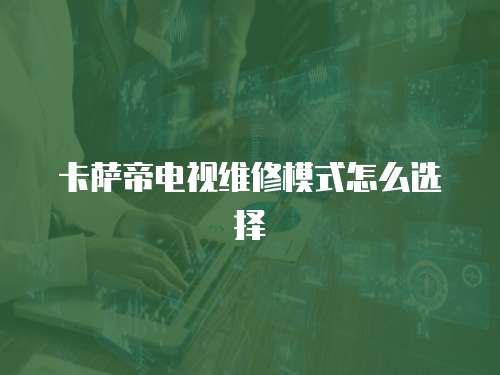 卡薩帝電視維修模式怎么選擇