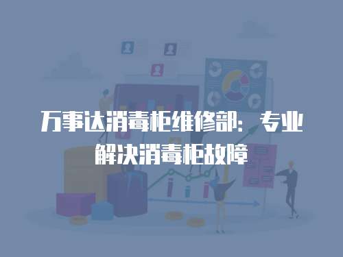 萬(wàn)事達(dá)消毒柜維修部：專(zhuān)業(yè)解決消毒柜故障