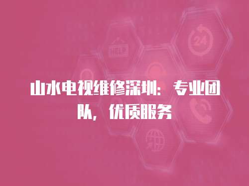 山水電視維修深圳：專業(yè)團隊，優(yōu)質(zhì)服務(wù)