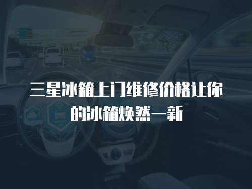 三星冰箱上門維修價格讓你的冰箱煥然一新
